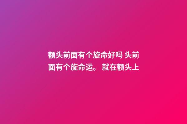 额头前面有个旋命好吗 头前面有个旋命运。 就在额头上